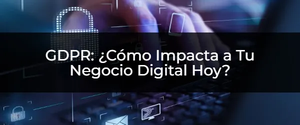GDPR: ¿Cómo Protege tu Negocio Digital Hoy?