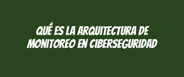 Qué es la arquitectura de monitoreo en ciberseguridad