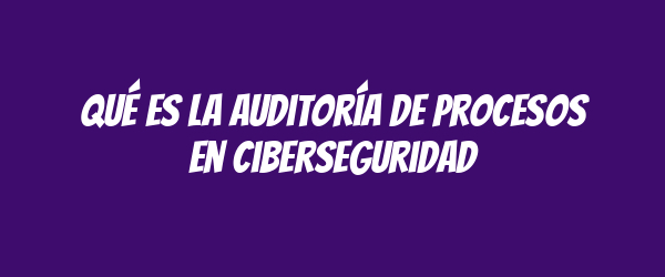 Qué es la auditoría de procesos en ciberseguridad