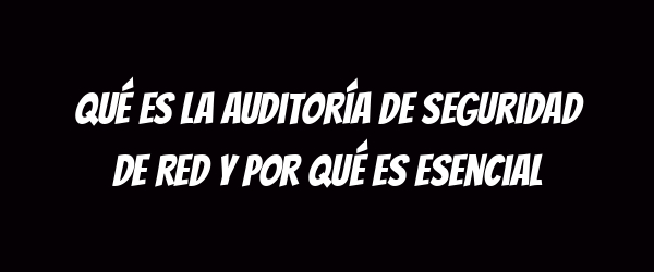 Qué es la auditoría de seguridad de red y por qué es esencial