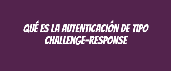 Qué es la autenticación de tipo Challenge-Response