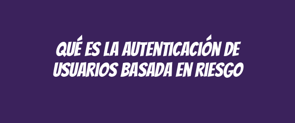 Qué es la autenticación de usuarios basada en riesgo