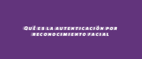 Qué es la autenticación por reconocimiento facial