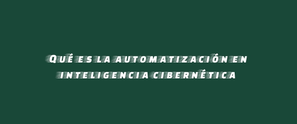 Qué es la automatización en inteligencia cibernética Qué es la automatización en inteligencia cibernética