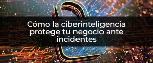 Herramienta clave contra ciberataques: usos y beneficios de la ciberinteligencia