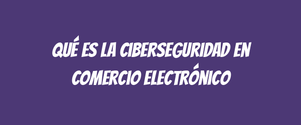 Qué es la ciberseguridad en comercio electrónico