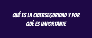 Qué es la ciberseguridad y por qué es importante