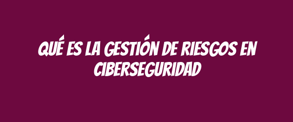 Qué es la gestión de riesgos en ciberseguridad