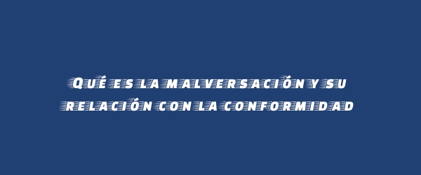 Qué es la malversación y su relación con la conformidad Qué es la malversación y su relación con la conformidad