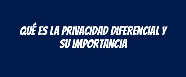 Qué es la privacidad diferencial y su importancia Qué es la privacidad diferencial y su importancia