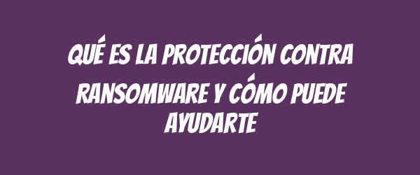 Qué es la protección contra ransomware y cómo puede ayudarte