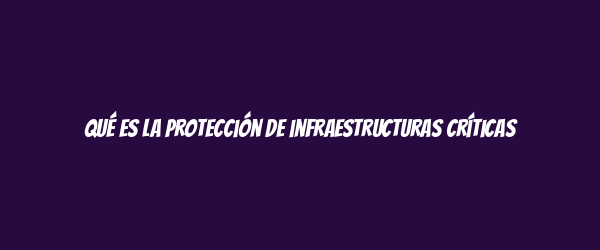 Qué es la protección de infraestructuras críticas