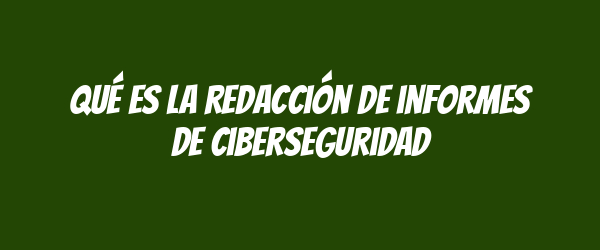 Qué es la redacción de informes de ciberseguridad