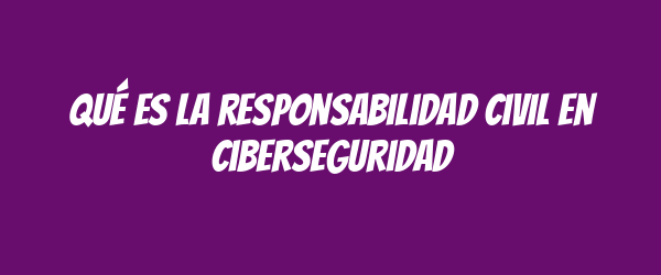 Qué es la responsabilidad civil en ciberseguridad