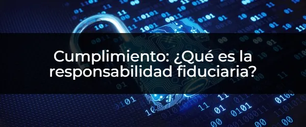 Cumplimiento: ¿Qué es la responsabilidad fiduciaria? Cumplimiento: ¿Cómo te protege la responsabilidad fiduciaria?