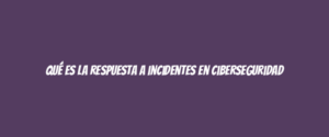 Qué es la respuesta a incidentes en ciberseguridad
