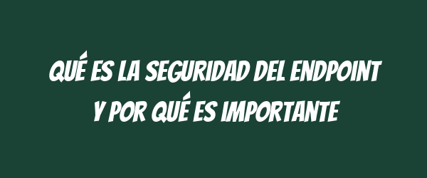 Qué es la seguridad del endpoint y por qué es importante Qué es la seguridad del endpoint y por qué es importante