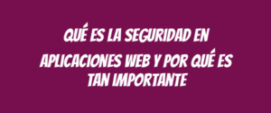 Qué es la seguridad en aplicaciones web y por qué es tan importante