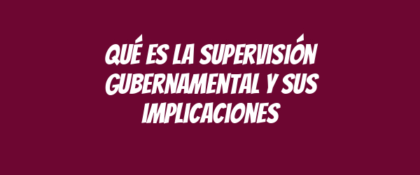 Qué es la supervisión gubernamental y sus implicaciones