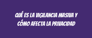 Qué es la vigilancia masiva y cómo afecta la privacidad