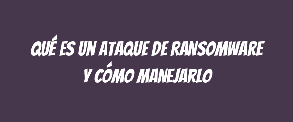 Qué es un ataque de ransomware y cómo manejarlo