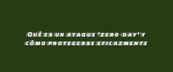 Qué es un ataque 'zero-day' y cómo protegerse eficazmente Qué es un ataque 'zero-day' y cómo protegerse eficazmente