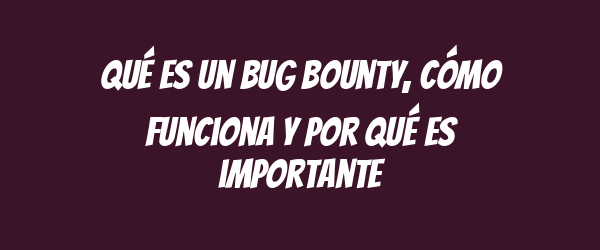 Qué es un bug bounty, cómo funciona y por qué es importante
