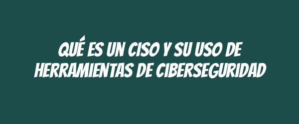 Qué es un CISO y su uso de herramientas de ciberseguridad