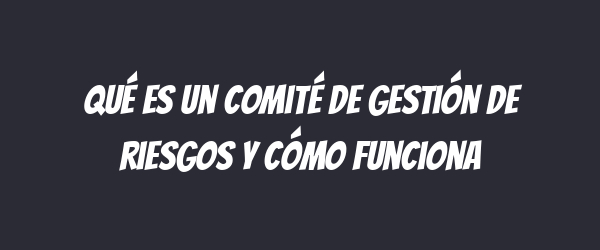 Qué es un comité de gestión de riesgos y cómo funciona
