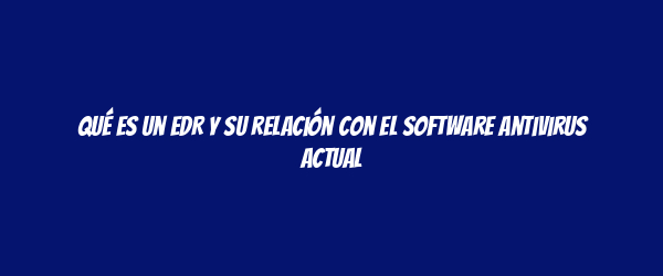Qué es un EDR y su relación con el software antivirus actual