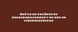 Qué es un escáner de vulnerabilidades y su uso en ciberseguridad