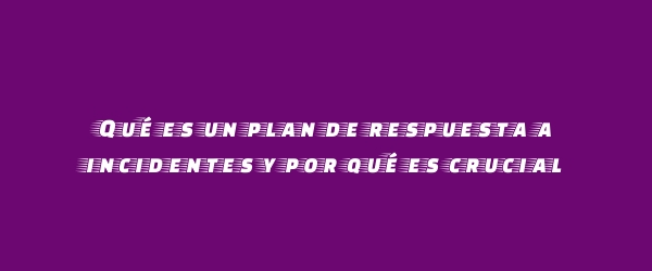 Qué es un plan de respuesta a incidentes y por qué es crucial