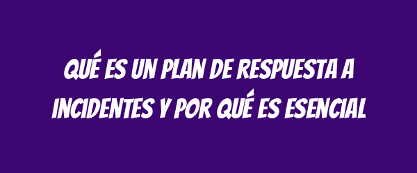 Qué es un plan de respuesta a incidentes y por qué es esencial