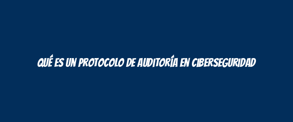 Qué es un protocolo de auditoría en ciberseguridad Qué es un protocolo de auditoría en ciberseguridad