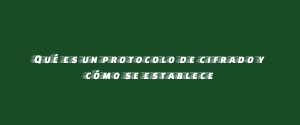 Qué es un protocolo de cifrado y cómo se establece