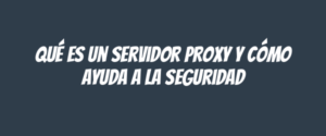 Qué es un servidor proxy y cómo ayuda a la seguridad