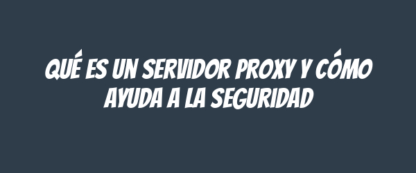 Qué es un servidor proxy y cómo ayuda a la seguridad Qué es un servidor proxy y cómo ayuda a la seguridad