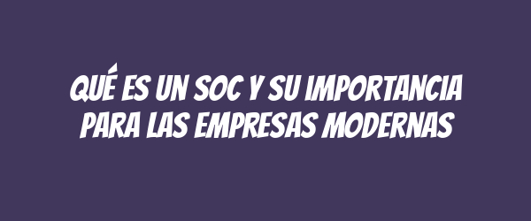Qué es un SOC y su importancia para las empresas modernas Qué es un SOC y su importancia para las empresas modernas