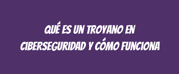 Qué es un troyano en ciberseguridad y cómo funciona