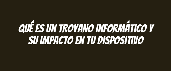 Qué es un troyano informático y su impacto en tu dispositivo