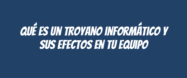 Qué es un troyano informático y sus efectos en tu equipo Qué es un troyano informático y sus efectos en tu equipo