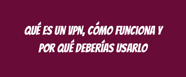 Qué es un VPN, cómo funciona y por qué deberías usarlo Qué es un VPN, cómo funciona y por qué deberías usarlo