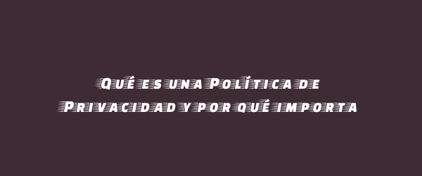 Qué es una Política de Privacidad y por qué importa