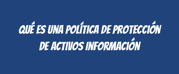 Qué es una Política de Protección de Activos Información Qué es una Política de Protección de Activos Información