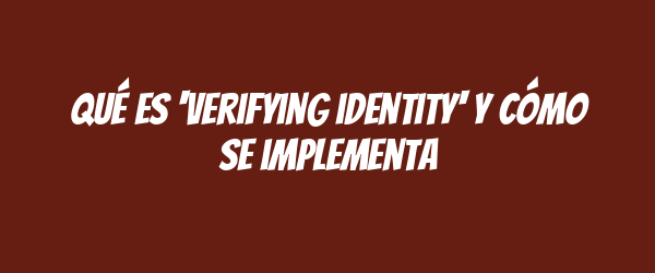 Qué es 'verifying identity' y cómo se implementa Qué es 'verifying identity' y cómo se implementa