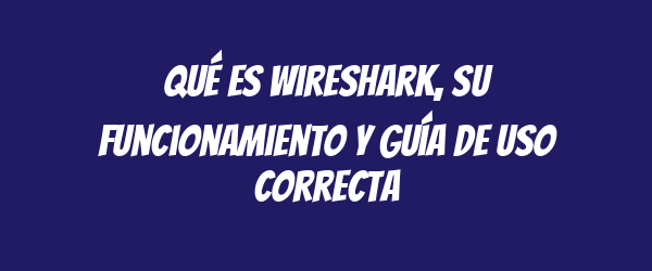 Qué es Wireshark, su funcionamiento y guía de uso correcta