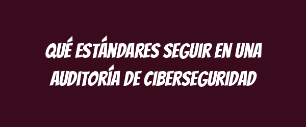 Qué estándares seguir en una auditoría de ciberseguridad