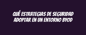 Qué estrategias de seguridad adoptar en un entorno BYOD