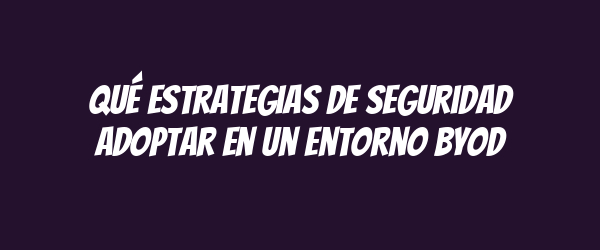 Qué estrategias de seguridad adoptar en un entorno BYOD