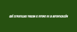 Qué estrategias trazan el futuro de la autenticación